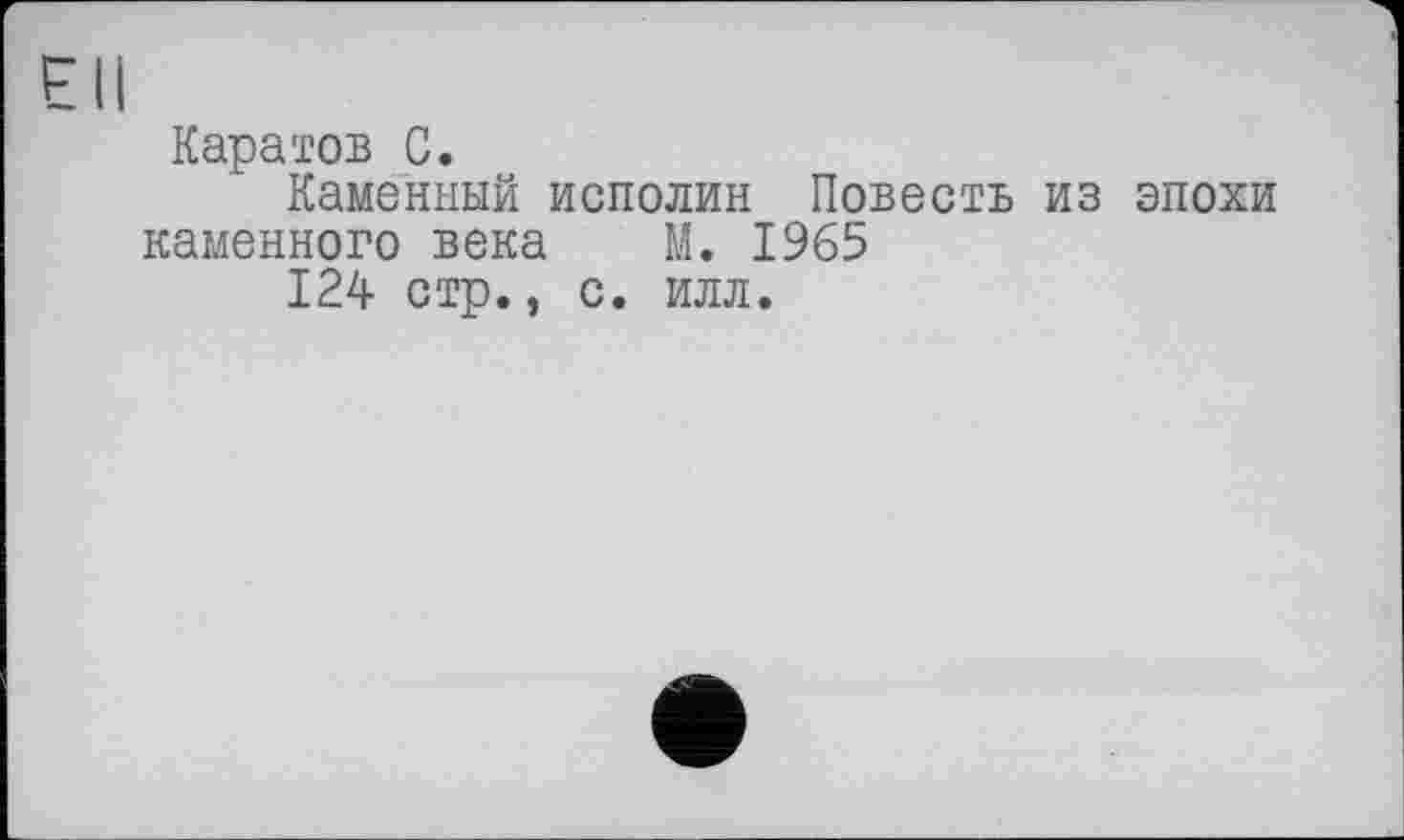 ﻿Каратов С.
Каменный исполин Повесть из эпохи
каменного века М. 1965
124 стр., с. илл.